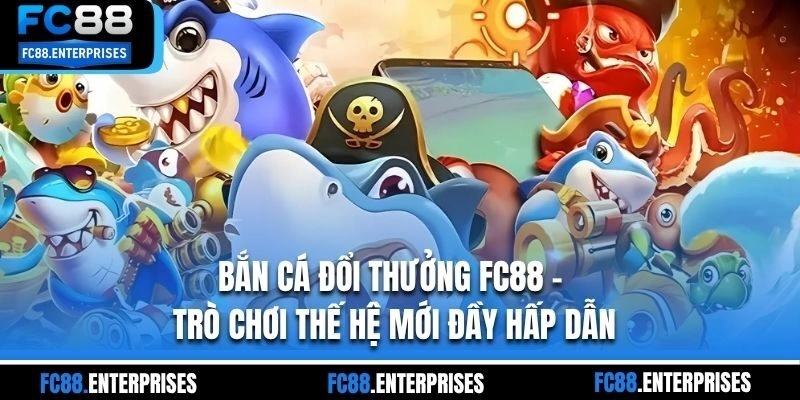 Bắn Cá Đổi Thưởng FC88 – Trò Chơi Thế Hệ Mới Đầy Hấp Dẫn