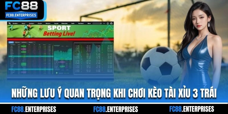 Những lưu ý quan trọng khi chơi kèo tài xỉu 3 trái