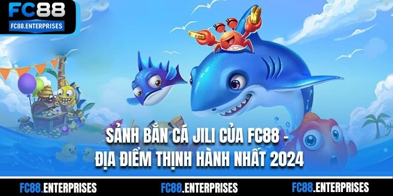 Sảnh Bắn Cá Jili Của FC88 – Địa Điểm Thịnh Hành Nhất 2024